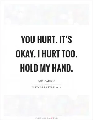 You hurt. It’s okay. I hurt too. Hold my hand Picture Quote #1