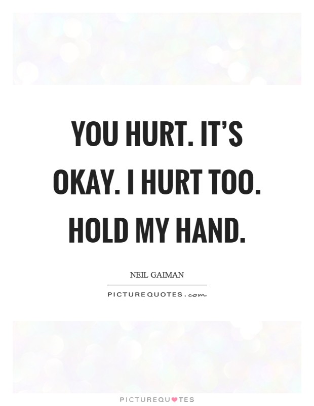You hurt. It's okay. I hurt too. Hold my hand. Picture Quote #1