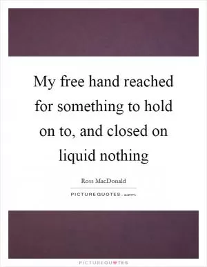 My free hand reached for something to hold on to, and closed on liquid nothing Picture Quote #1