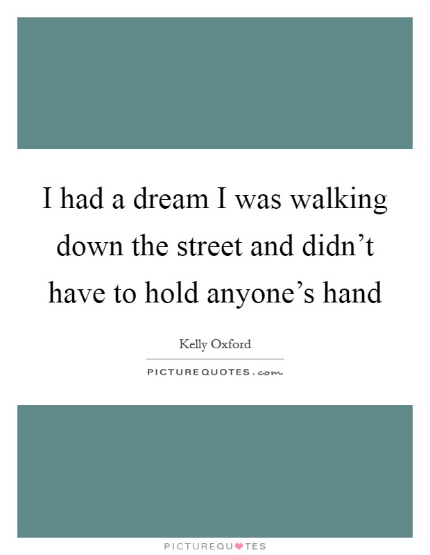I had a dream I was walking down the street and didn't have to hold anyone's hand Picture Quote #1