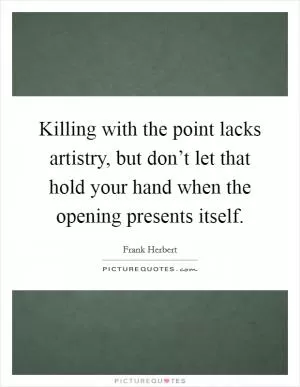 Killing with the point lacks artistry, but don’t let that hold your hand when the opening presents itself Picture Quote #1