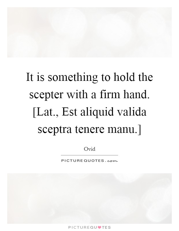 It is something to hold the scepter with a firm hand. [Lat., Est aliquid valida sceptra tenere manu.] Picture Quote #1