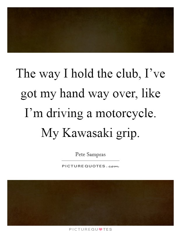 The way I hold the club, I've got my hand way over, like I'm driving a motorcycle. My Kawasaki grip. Picture Quote #1