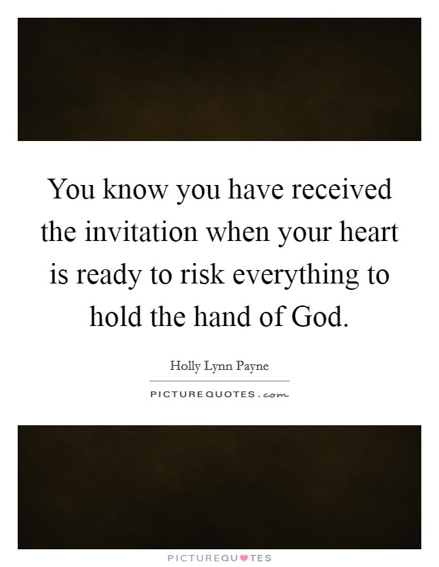 You know you have received the invitation when your heart is ready to risk everything to hold the hand of God. Picture Quote #1