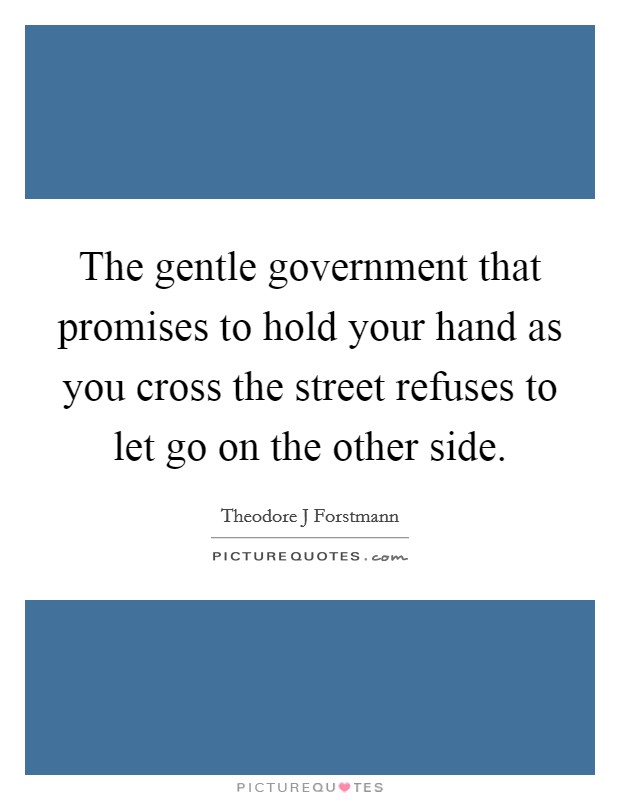 The gentle government that promises to hold your hand as you cross the street refuses to let go on the other side. Picture Quote #1