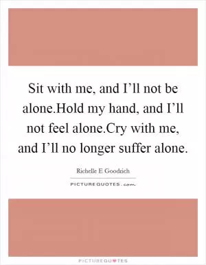 Sit with me, and I’ll not be alone.Hold my hand, and I’ll not feel alone.Cry with me, and I’ll no longer suffer alone Picture Quote #1