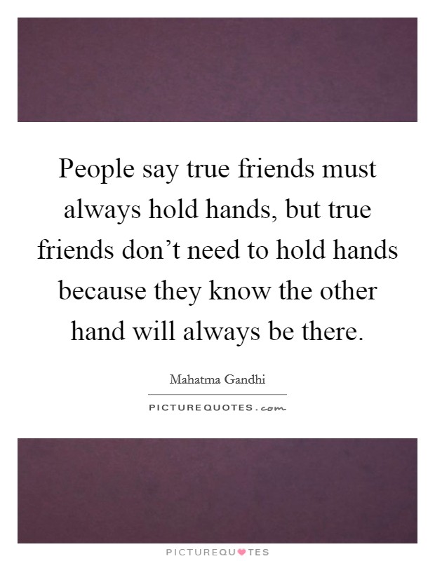 People say true friends must always hold hands, but true friends don't need to hold hands because they know the other hand will always be there. Picture Quote #1