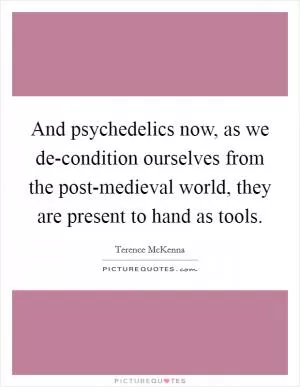 And psychedelics now, as we de-condition ourselves from the post-medieval world, they are present to hand as tools Picture Quote #1