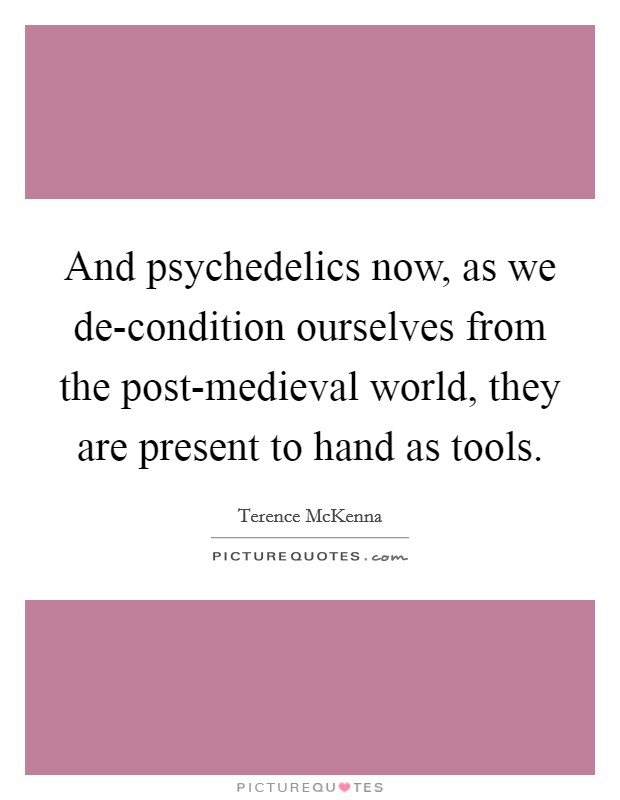 And psychedelics now, as we de-condition ourselves from the post-medieval world, they are present to hand as tools. Picture Quote #1