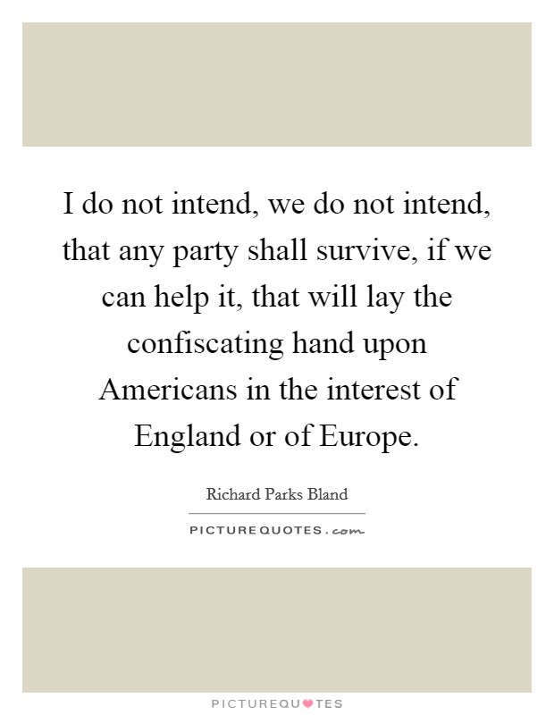 I do not intend, we do not intend, that any party shall survive, if we can help it, that will lay the confiscating hand upon Americans in the interest of England or of Europe. Picture Quote #1