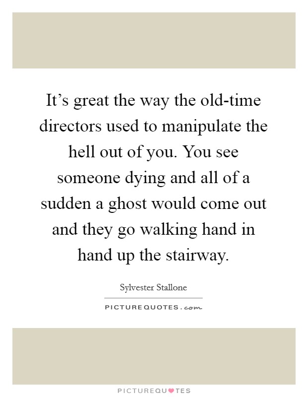 It's great the way the old-time directors used to manipulate the hell out of you. You see someone dying and all of a sudden a ghost would come out and they go walking hand in hand up the stairway. Picture Quote #1