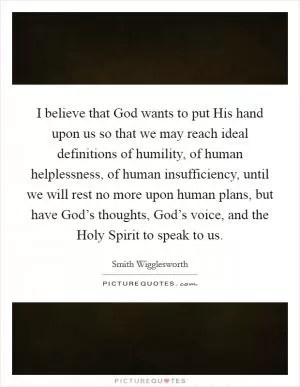 I believe that God wants to put His hand upon us so that we may reach ideal definitions of humility, of human helplessness, of human insufficiency, until we will rest no more upon human plans, but have God’s thoughts, God’s voice, and the Holy Spirit to speak to us Picture Quote #1