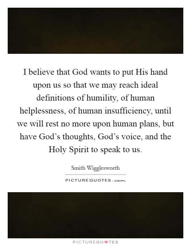 I believe that God wants to put His hand upon us so that we may reach ideal definitions of humility, of human helplessness, of human insufficiency, until we will rest no more upon human plans, but have God's thoughts, God's voice, and the Holy Spirit to speak to us. Picture Quote #1