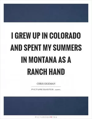 I grew up in Colorado and spent my summers in Montana as a ranch hand Picture Quote #1