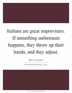 Italians are great improvisers. If something unforeseen happens, they throw up their hands, and they adjust Picture Quote #1