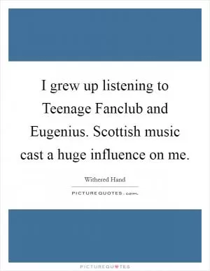 I grew up listening to Teenage Fanclub and Eugenius. Scottish music cast a huge influence on me Picture Quote #1