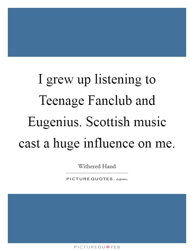 I grew up listening to Teenage Fanclub and Eugenius. Scottish music cast a huge influence on me. Picture Quote #1