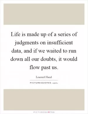 Life is made up of a series of judgments on insufficient data, and if we waited to run down all our doubts, it would flow past us Picture Quote #1