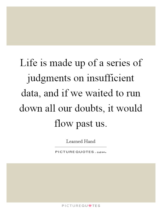 Life is made up of a series of judgments on insufficient data, and if we waited to run down all our doubts, it would flow past us. Picture Quote #1