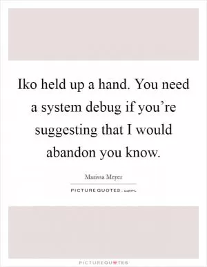 Iko held up a hand. You need a system debug if you’re suggesting that I would abandon you know Picture Quote #1