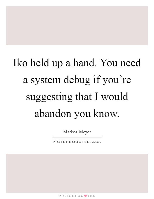 Iko held up a hand. You need a system debug if you're suggesting that I would abandon you know. Picture Quote #1