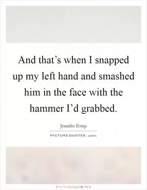 And that’s when I snapped up my left hand and smashed him in the face with the hammer I’d grabbed Picture Quote #1