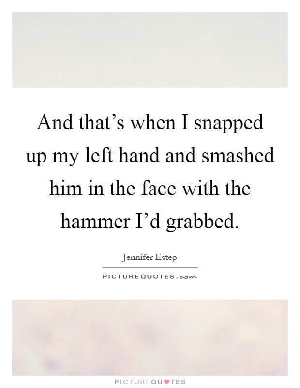 And that's when I snapped up my left hand and smashed him in the face with the hammer I'd grabbed. Picture Quote #1