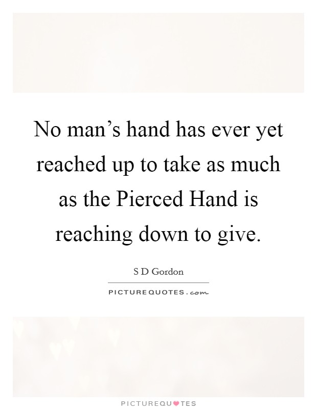 No man's hand has ever yet reached up to take as much as the Pierced Hand is reaching down to give. Picture Quote #1
