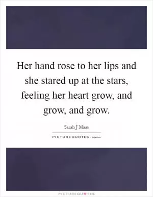 Her hand rose to her lips and she stared up at the stars, feeling her heart grow, and grow, and grow Picture Quote #1