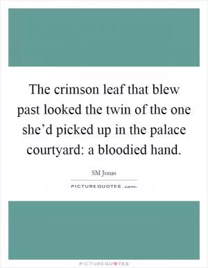 The crimson leaf that blew past looked the twin of the one she’d picked up in the palace courtyard: a bloodied hand Picture Quote #1