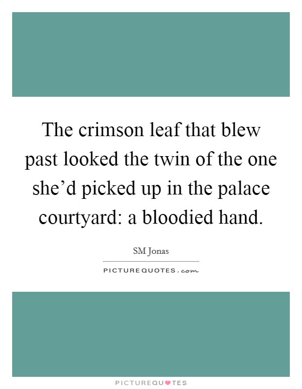 The crimson leaf that blew past looked the twin of the one she'd picked up in the palace courtyard: a bloodied hand. Picture Quote #1