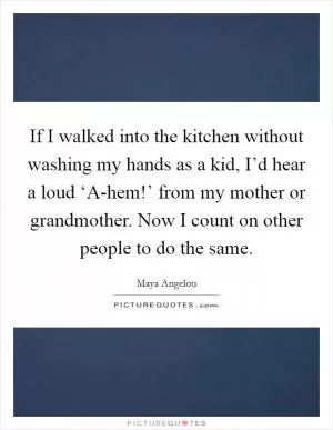 If I walked into the kitchen without washing my hands as a kid, I’d hear a loud ‘A-hem!’ from my mother or grandmother. Now I count on other people to do the same Picture Quote #1