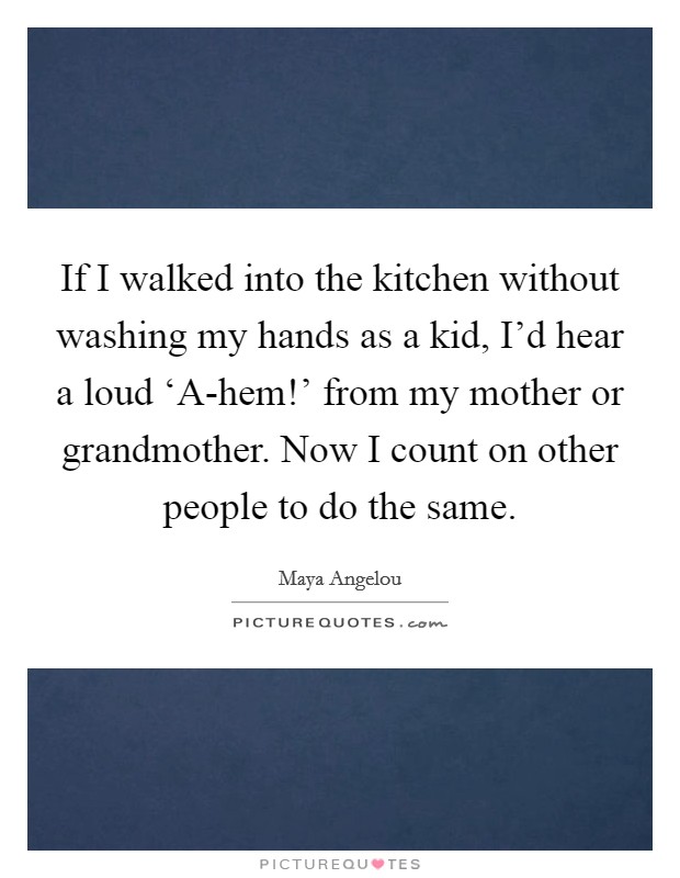 If I walked into the kitchen without washing my hands as a kid, I'd hear a loud ‘A-hem!' from my mother or grandmother. Now I count on other people to do the same. Picture Quote #1