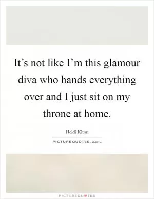 It’s not like I’m this glamour diva who hands everything over and I just sit on my throne at home Picture Quote #1