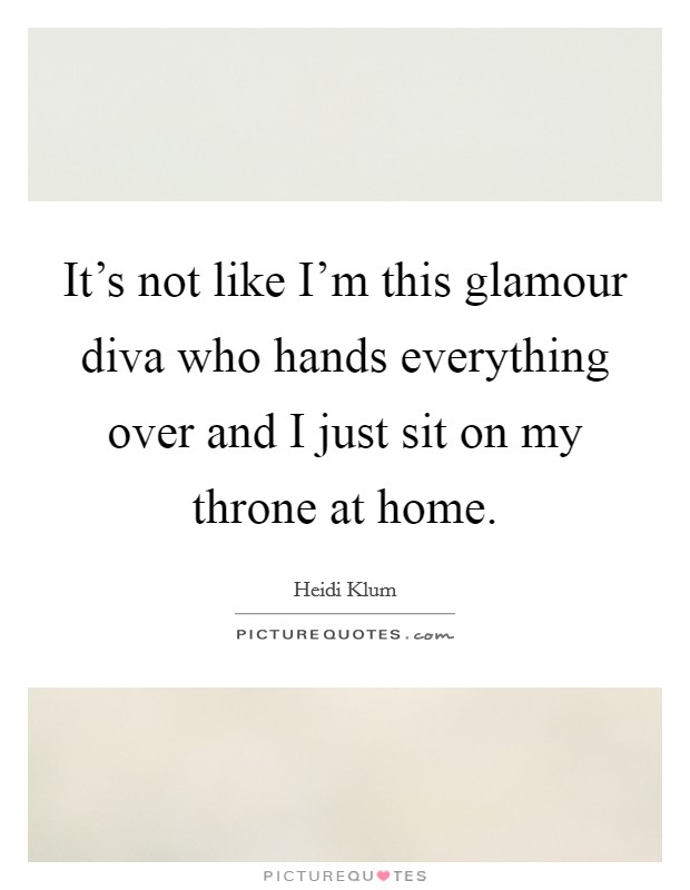 It's not like I'm this glamour diva who hands everything over and I just sit on my throne at home. Picture Quote #1