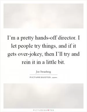 I’m a pretty hands-off director. I let people try things, and if it gets over-jokey, then I’ll try and rein it in a little bit Picture Quote #1