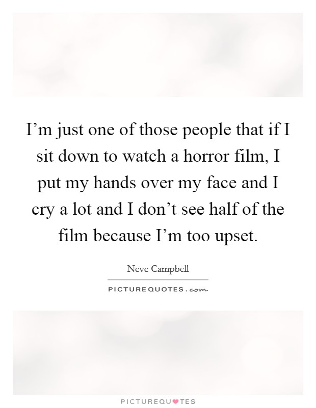 I'm just one of those people that if I sit down to watch a horror film, I put my hands over my face and I cry a lot and I don't see half of the film because I'm too upset. Picture Quote #1