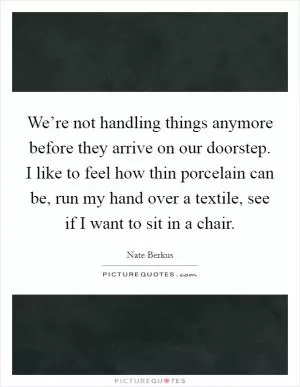We’re not handling things anymore before they arrive on our doorstep. I like to feel how thin porcelain can be, run my hand over a textile, see if I want to sit in a chair Picture Quote #1