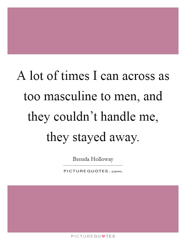 A lot of times I can across as too masculine to men, and they couldn't handle me, they stayed away. Picture Quote #1