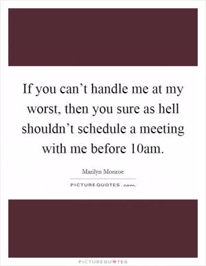 If you can’t handle me at my worst, then you sure as hell shouldn’t schedule a meeting with me before 10am Picture Quote #1