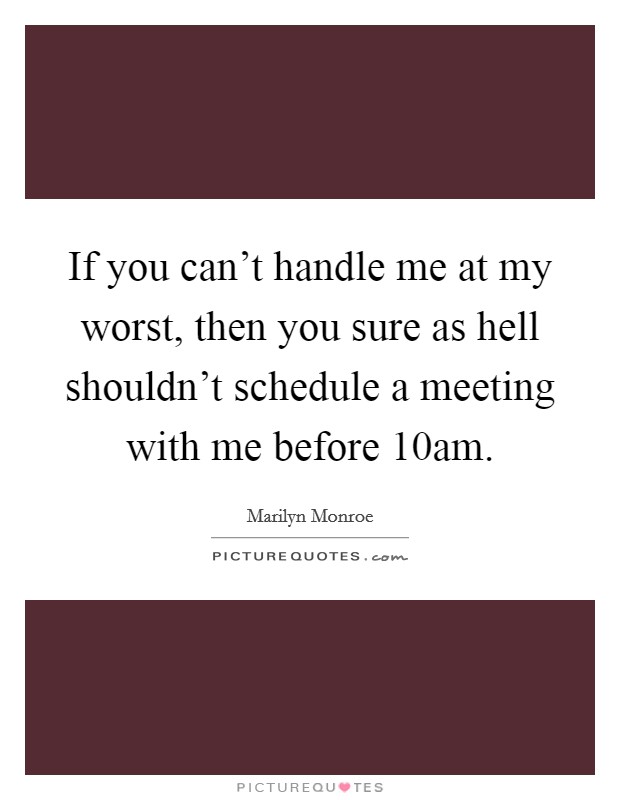 If you can't handle me at my worst, then you sure as hell shouldn't schedule a meeting with me before 10am. Picture Quote #1