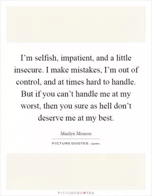 I’m selfish, impatient, and a little insecure. I make mistakes, I’m out of control, and at times hard to handle. But if you can’t handle me at my worst, then you sure as hell don’t deserve me at my best Picture Quote #1