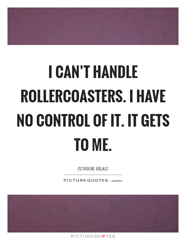 I can't handle rollercoasters. I have no control of it. It gets to me. Picture Quote #1