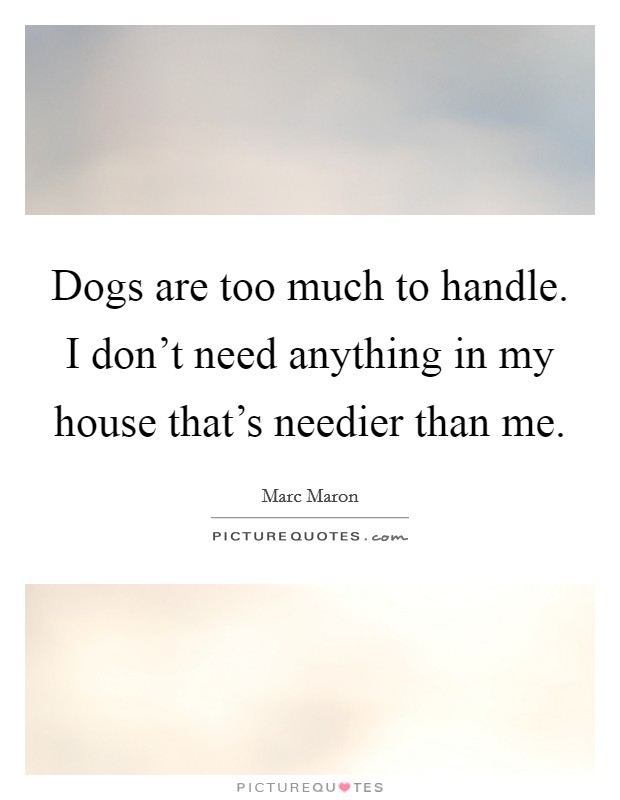 Dogs are too much to handle. I don't need anything in my house that's needier than me. Picture Quote #1