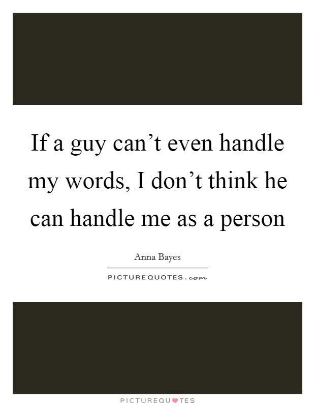 If a guy can't even handle my words, I don't think he can handle me as a person Picture Quote #1