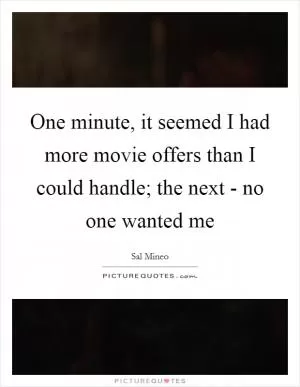 One minute, it seemed I had more movie offers than I could handle; the next - no one wanted me Picture Quote #1