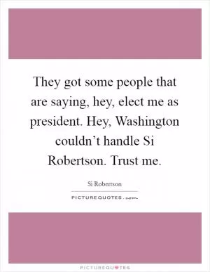 They got some people that are saying, hey, elect me as president. Hey, Washington couldn’t handle Si Robertson. Trust me Picture Quote #1
