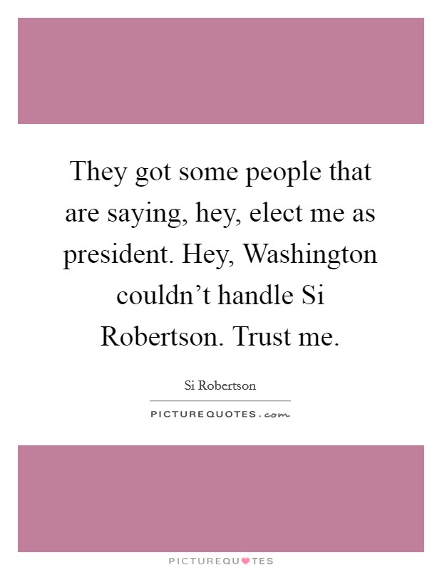 They got some people that are saying, hey, elect me as president. Hey, Washington couldn't handle Si Robertson. Trust me. Picture Quote #1