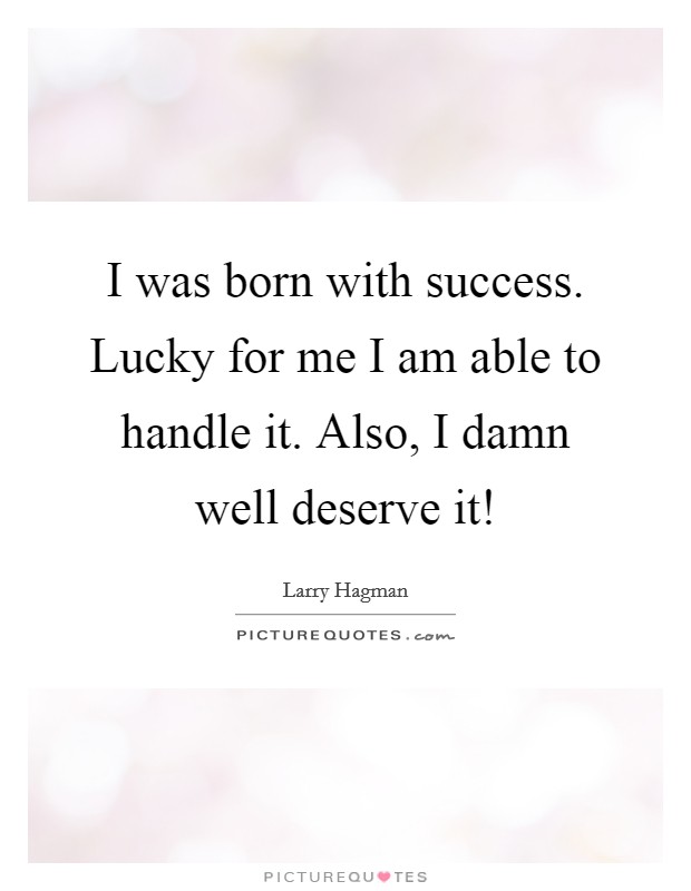 I was born with success. Lucky for me I am able to handle it. Also, I damn well deserve it! Picture Quote #1