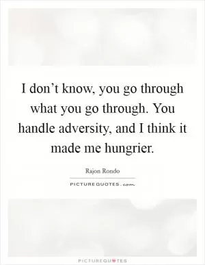 I don’t know, you go through what you go through. You handle adversity, and I think it made me hungrier Picture Quote #1